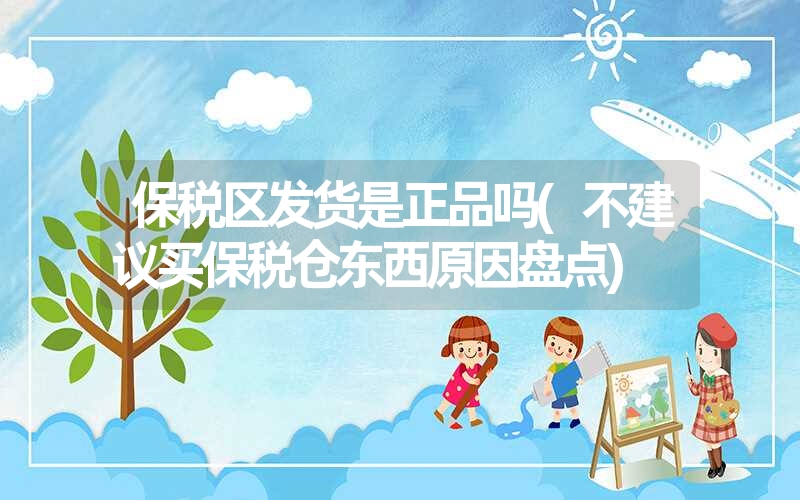 保税区发货是正品吗(不建议买保税仓东西原因盘点) 保税区发货是正品吗(不建议买保税仓东西原因盘点)