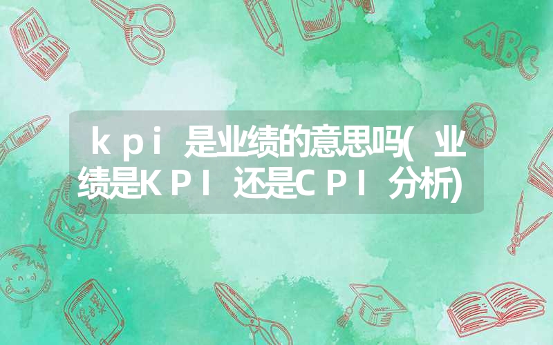 <font color='1677721'>kpi是业绩的意思吗(业绩是KPI还是CPI分析)</font>