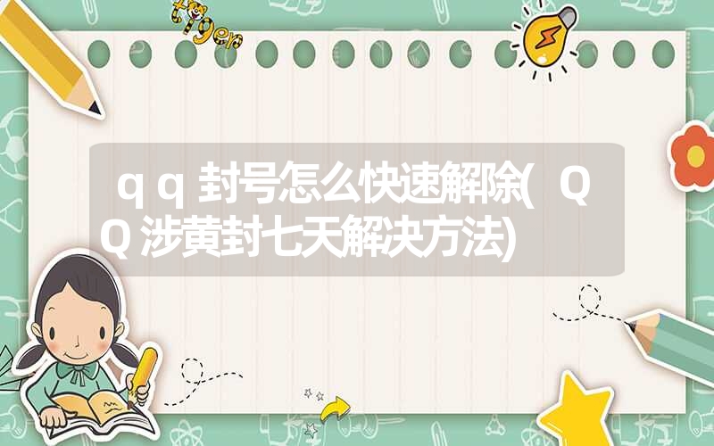 qq封号怎么快速解除(QQ涉黄封七天解决方法) qq封号怎么快速解除(QQ涉黄封七天解决方法)