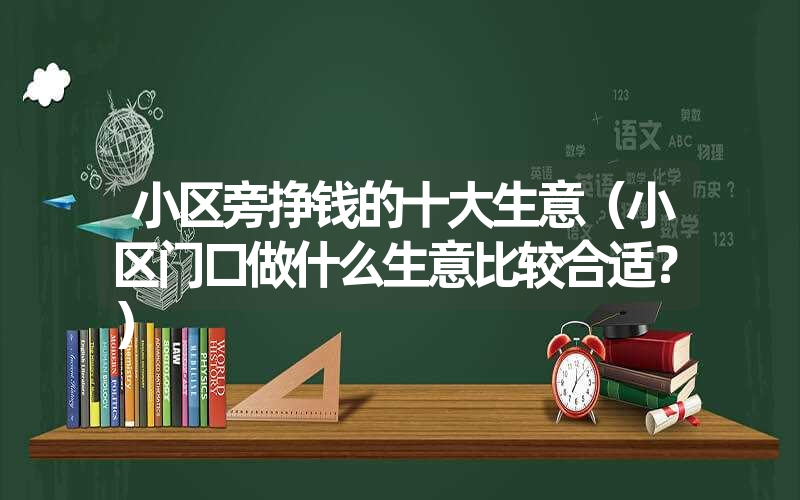 <b><font color='1677721'>小区旁挣钱的十大生意有哪些（小区门口适合做的生意的推荐）</font></b>