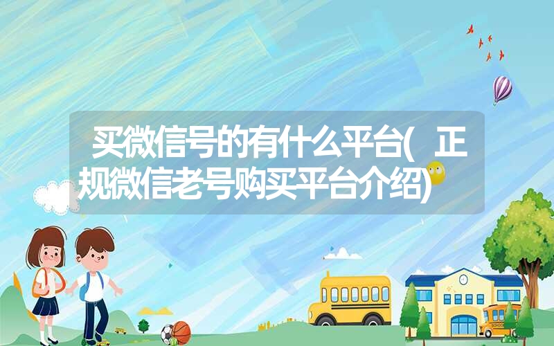 买微信号的有什么平台(正规微信老号购买平台介绍) 买微信号的有什么平台(正规微信老号购买平台介绍)