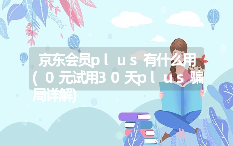 京东会员plus有什么用(0元试用30天plus骗局详解) 京东会员plus有什么用(0元试用30天plus骗局详解)