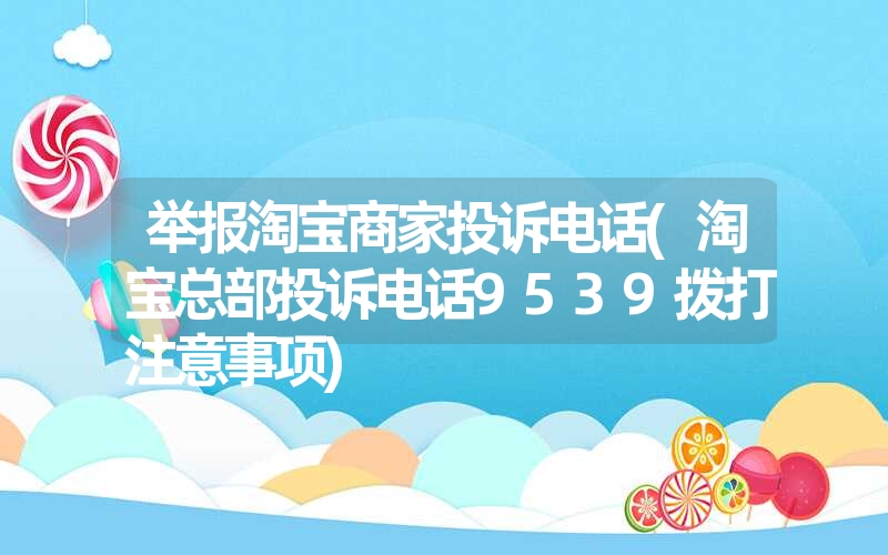 举报淘宝商家投诉电话(淘宝总部投诉电话9539拨打注意事项) 举报淘宝商家投诉电话(淘宝总部投诉电话9539拨打注意事项)