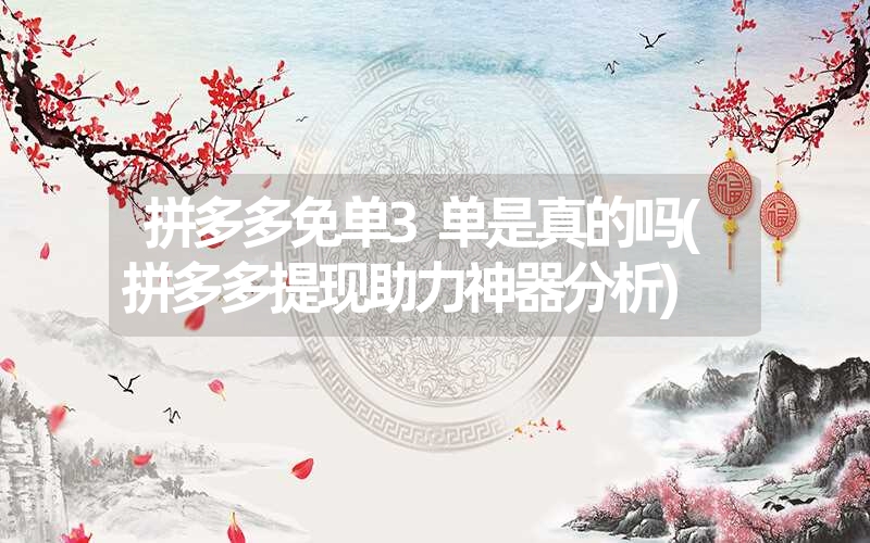 <font color='1677721'>拼多多免单3单是真的吗(拼多多提现助力神器分析)</font>