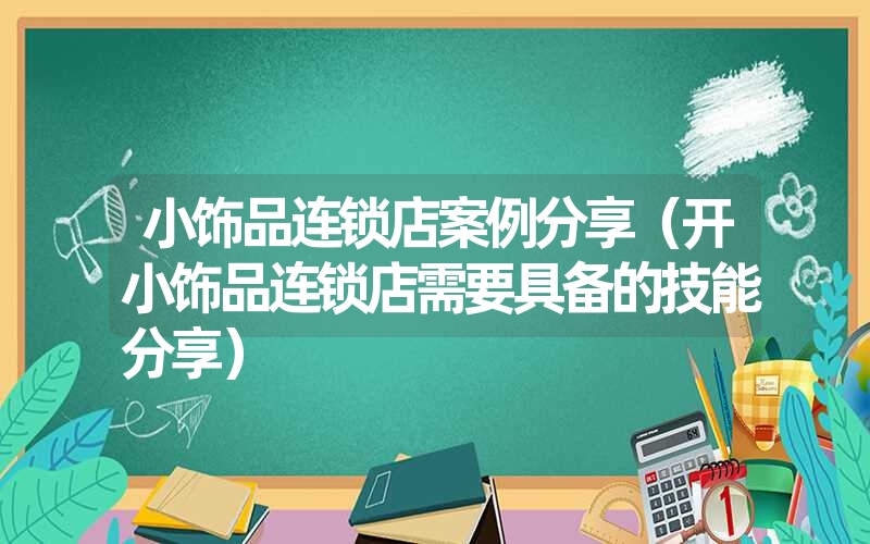 <font color='1677721'>小饰品连锁店案例分享（开小饰品连锁店需要具备的技能分享）</font>