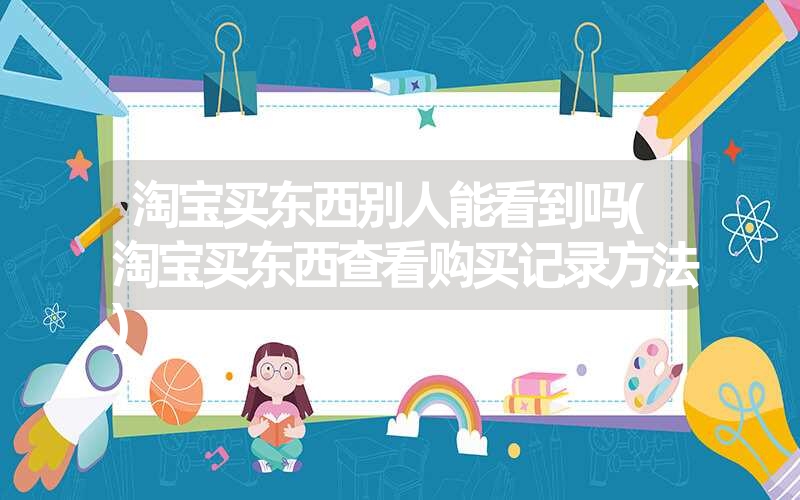 淘宝买东西别人能看到吗(淘宝买东西查看购买记录方法) 淘宝买东西别人能看到吗(淘宝买东西查看购买记录方法)