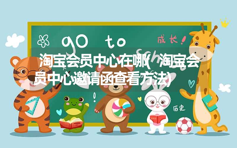 淘宝会员中心在哪(淘宝会员中心邀请函查看方法) 淘宝会员中心在哪(淘宝会员中心邀请函查看方法)