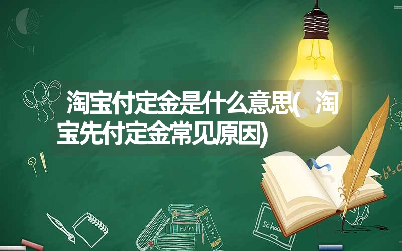 淘宝付定金是什么意思(淘宝先付定金常见原因) 淘宝付定金是什么意思(淘宝先付定金常见原因)