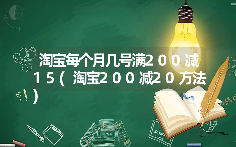 淘宝每个月几号满200减15(淘宝200减20方法) 淘宝每个月几号满200减15(淘宝200减20方法)
