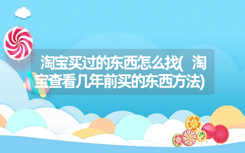 淘宝买过的东西怎么找(淘宝查看几年前买的东西方法) 淘宝买过的东西怎么找(淘宝查看几年前买的东西方法)