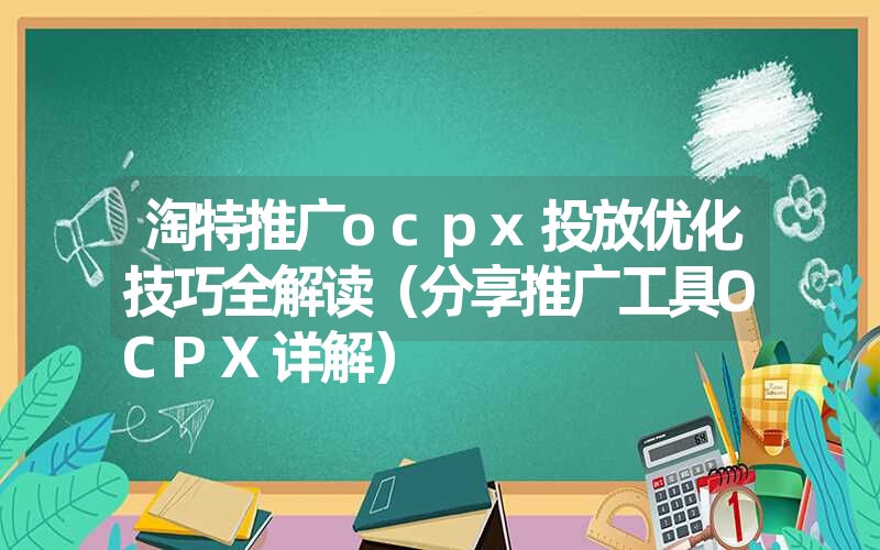 淘特推广ocpx投放优化技巧全解读(分享推广工具OCPX详解) 淘特推广ocpx投放优化技巧全解读(分享推广工具OCPX详解)