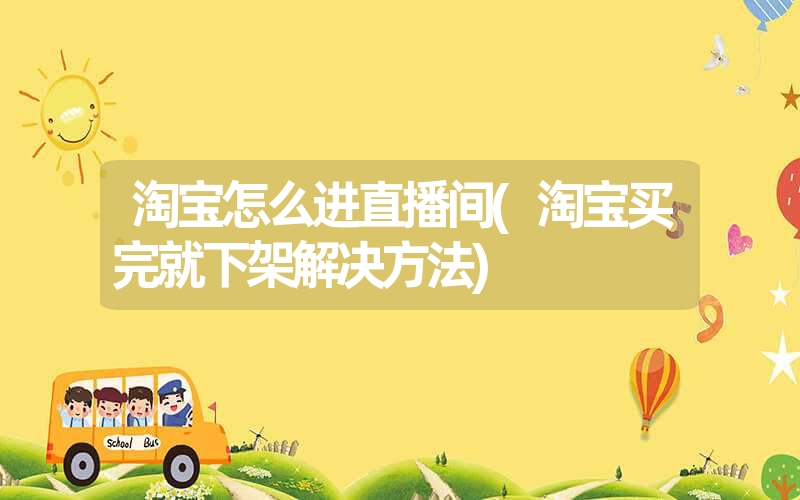 淘宝怎么进直播间(淘宝买完就下架解决方法) 淘宝怎么进直播间(淘宝买完就下架解决方法)