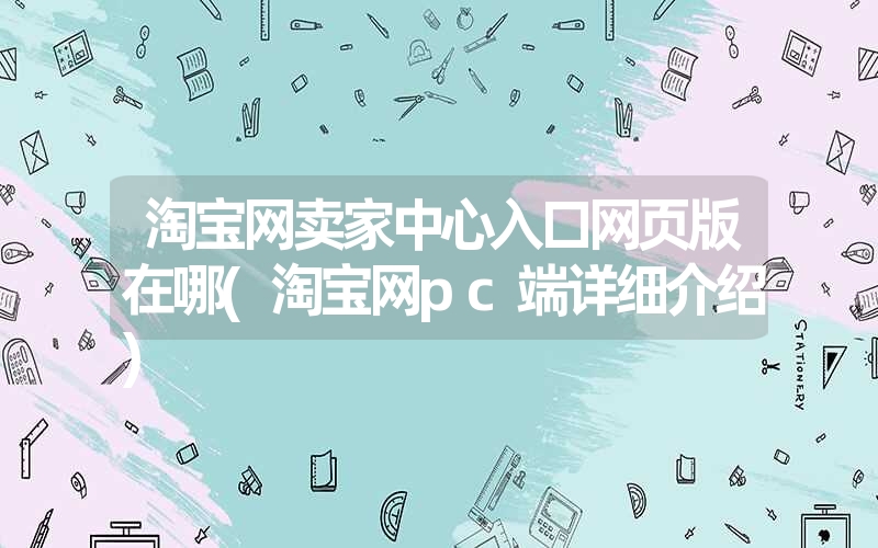 淘宝网卖家中心入口网页版在哪(淘宝网pc端详细介绍) 淘宝网卖家中心入口网页版在哪(淘宝网pc端详细介绍)