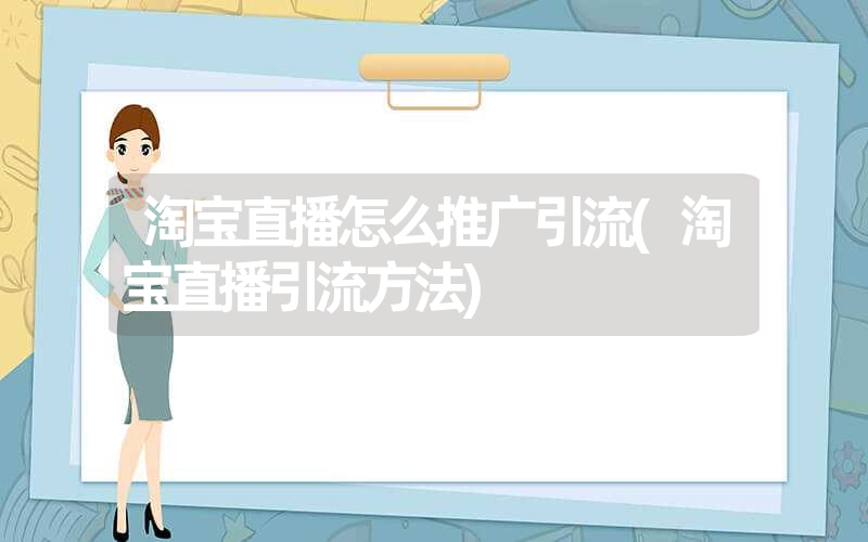 淘宝直播怎么推广引流(淘宝直播引流方法) 淘宝直播怎么推广引流(淘宝直播引流方法)