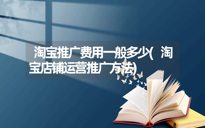 淘宝推广费用一般多少(淘宝店铺运营推广方法) 淘宝推广费用一般多少(淘宝店铺运营推广方法)