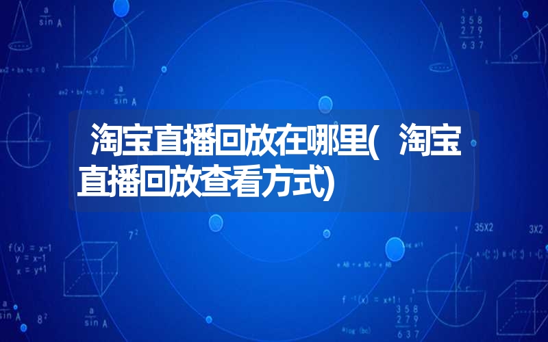 淘宝直播回放在哪里(淘宝直播回放查看方式) 淘宝直播回放在哪里(淘宝直播回放查看方式)
