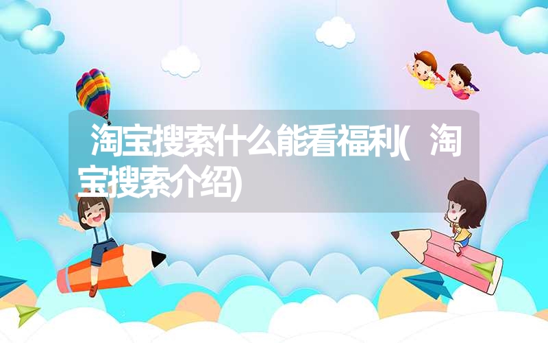 淘宝搜索什么能看福利(淘宝搜索介绍) 淘宝搜索什么能看福利(淘宝搜索介绍)