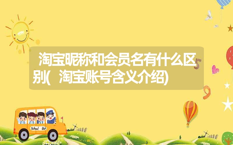 淘宝昵称和会员名有什么区别(淘宝账号含义介绍) 淘宝昵称和会员名有什么区别(淘宝账号含义介绍)