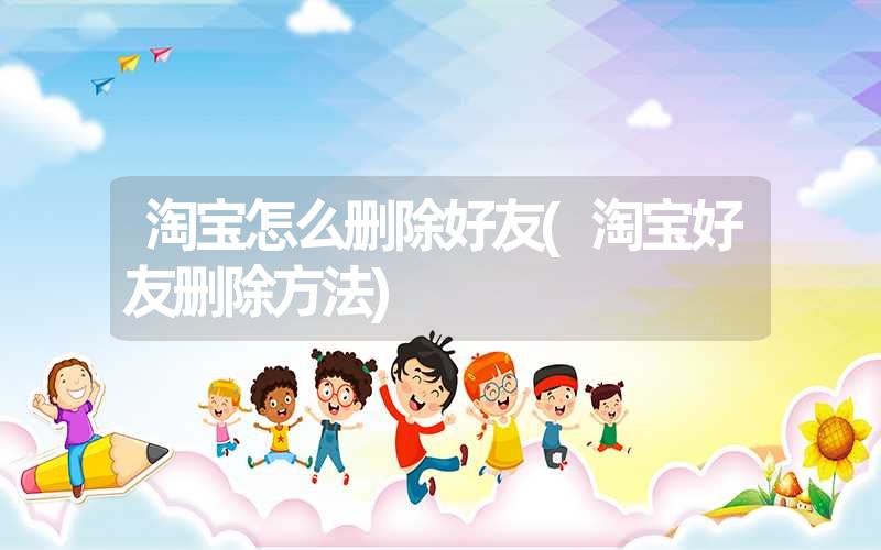 淘宝怎么删除好友(淘宝好友删除方法) 淘宝怎么删除好友(淘宝好友删除方法)