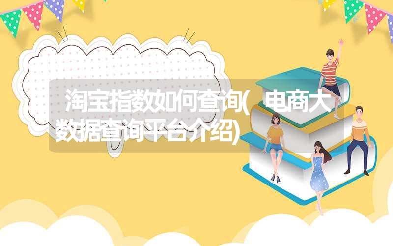 淘宝指数如何查询(电商大数据查询平台介绍) 淘宝指数如何查询(电商大数据查询平台介绍)