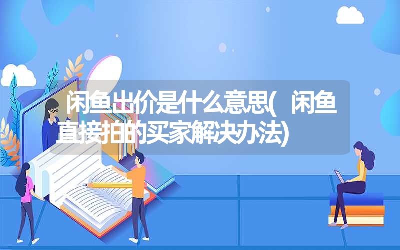 闲鱼出价是什么意思(闲鱼直接拍的买家解决办法) 闲鱼出价是什么意思(闲鱼直接拍的买家解决办法)