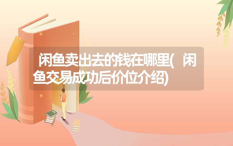 闲鱼卖出去的钱在哪里(闲鱼交易成功后价位介绍) 闲鱼卖出去的钱在哪里(闲鱼交易成功后价位介绍)