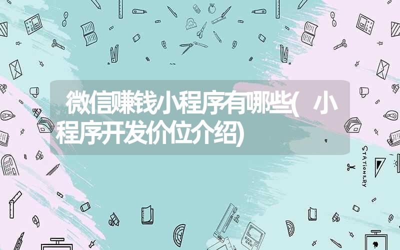 微信赚钱小程序有哪些(小程序开发价位介绍) 微信赚钱小程序有哪些(小程序开发价位介绍)