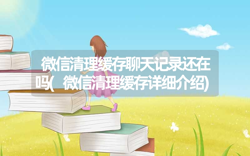 微信清理缓存聊天记录还在吗(微信清理缓存详细介绍) 微信清理缓存聊天记录还在吗(微信清理缓存详细介绍)