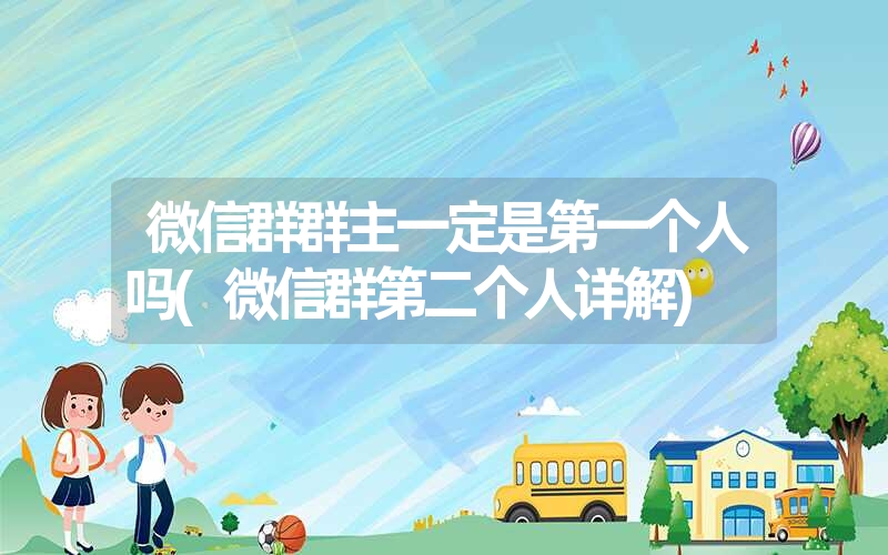微信群群主一定是第一个人吗(微信群第二个人详解) 微信群群主一定是第一个人吗(微信群第二个人详解)