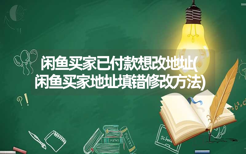 闲鱼买家已付款想改地址(闲鱼买家地址填错修改方法) 闲鱼买家已付款想改地址(闲鱼买家地址填错修改方法)