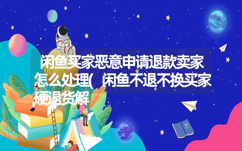 闲鱼买家恶意申请退款卖家怎么处理(闲鱼不退不换买家硬退货解 闲鱼买家恶意申请退款卖家怎么处理(闲鱼不退不换买家硬退货解