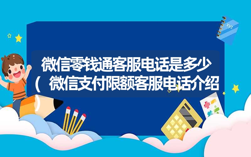 微信零钱通客服电话是多少(微信支付限额客服电话介绍) 微信零钱通客服电话是多少(微信支付限额客服电话介绍)