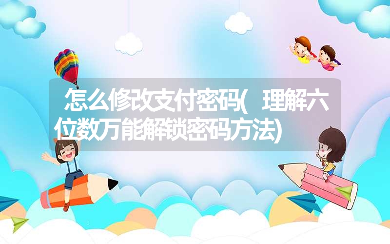 <font color='1677721'>怎么修改支付密码(理解六位数万能解锁密码方法)</font>