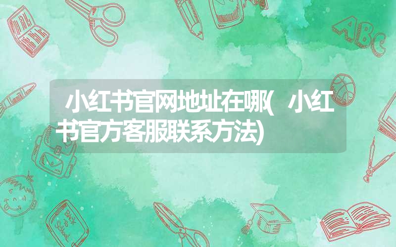 <font color='1677721'>小红书官网地址在哪(小红书官方客服联系方法)</font>