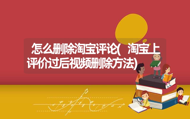怎么删除淘宝评论(淘宝上评价过后视频删除方法) 怎么删除淘宝评论(淘宝上评价过后视频删除方法)