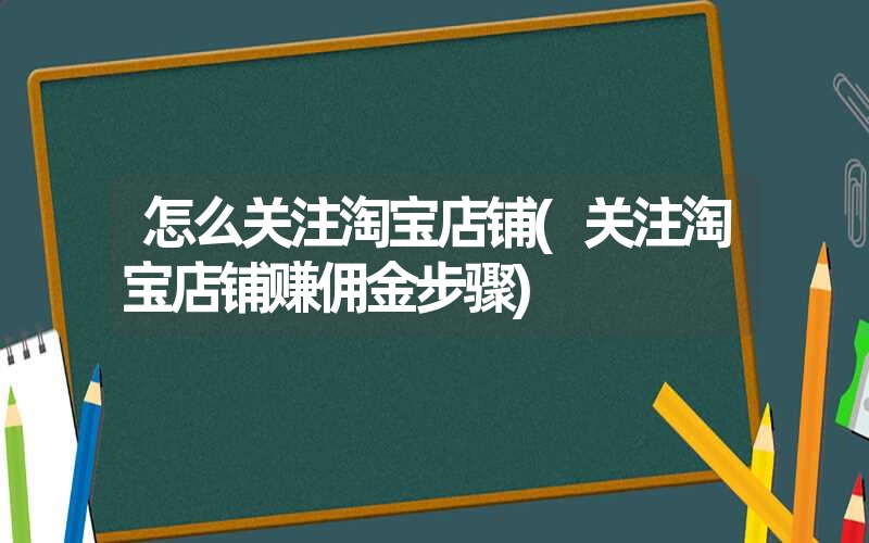 <font color='1677721'>怎么关注淘宝店铺(关注淘宝店铺赚佣金步骤)</font>