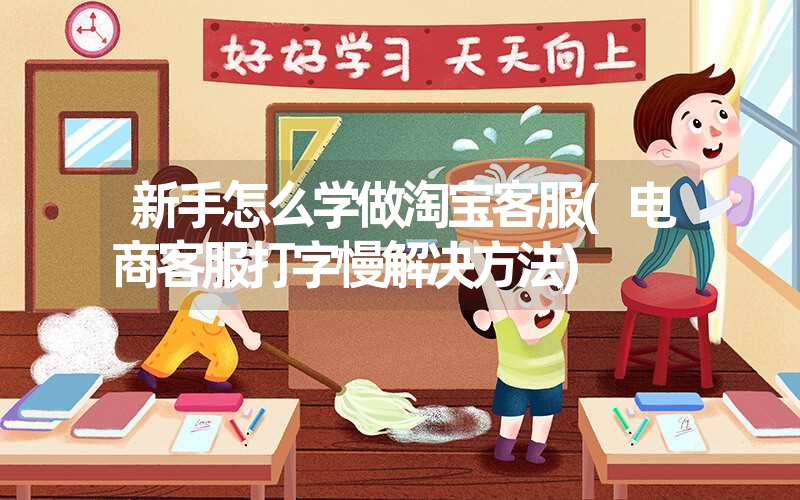 新手怎么学做淘宝客服(电商客服打字慢解决方法) 新手怎么学做淘宝客服(电商客服打字慢解决方法)