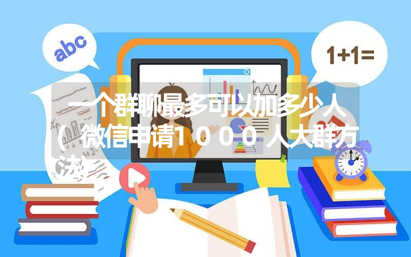 <font color='1677721'>一个群聊最多可以加多少人(微信申请1000人大群方法)</font>