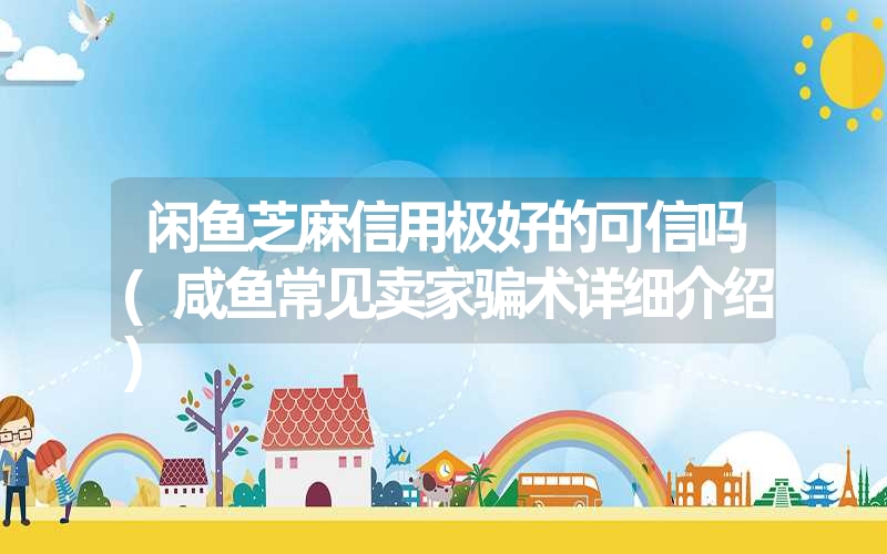 闲鱼芝麻信用极好的可信吗(咸鱼常见卖家骗术详细介绍) 闲鱼芝麻信用极好的可信吗(咸鱼常见卖家骗术详细介绍)