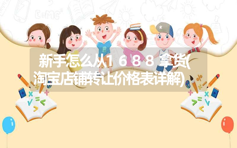 新手怎么从1688拿货(淘宝店铺转让价格表详解) 新手怎么从1688拿货(淘宝店铺转让价格表详解)