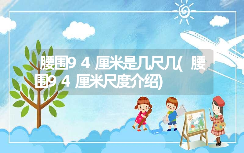 腰围94厘米是几尺几(腰围94厘米尺度介绍) 腰围94厘米是几尺几(腰围94厘米尺度介绍)