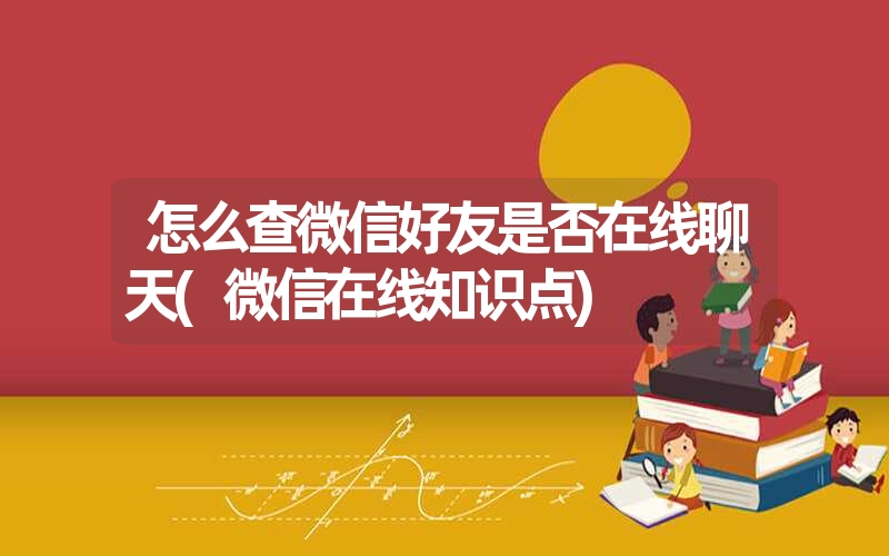 怎么查微信好友是否在线聊天(微信在线知识点) 怎么查微信好友是否在线聊天(微信在线知识点)