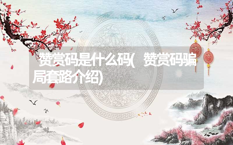 赞赏码是什么码(赞赏码骗局套路介绍) 赞赏码是什么码(赞赏码骗局套路介绍)