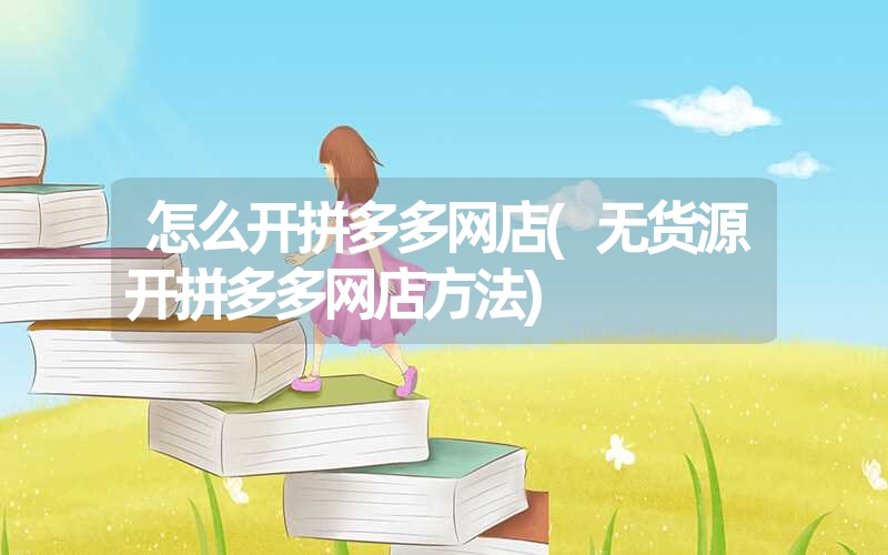 怎么开拼多多网店(无货源开拼多多网店方法) 怎么开拼多多网店(无货源开拼多多网店方法)