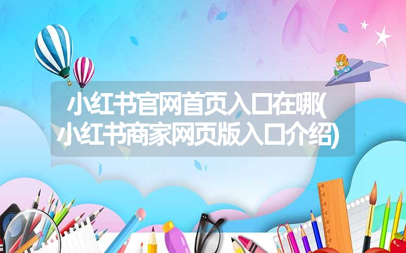 <font color='1677721'>小红书官网首页入口在哪(小红书商家网页版入口介绍)</font>
