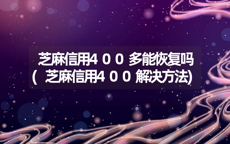 芝麻信用400多能恢复吗(芝麻信用400解决方法) 芝麻信用400多能恢复吗(芝麻信用400解决方法)