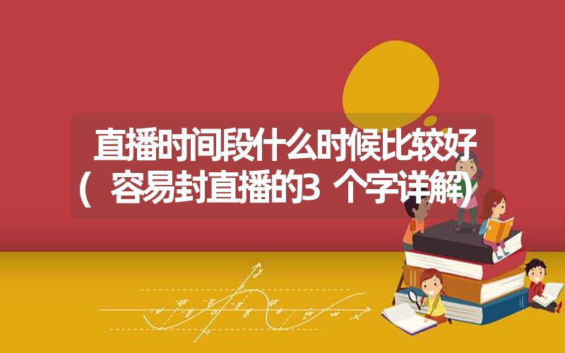 直播时间段什么时候比较好(容易封直播的3个字详解) 直播时间段什么时候比较好(容易封直播的3个字详解)