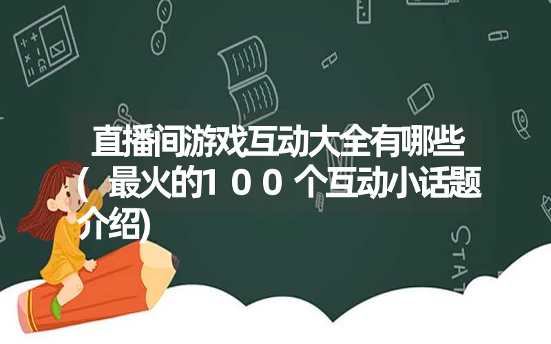 直播间游戏互动大全有哪些(最火的100个互动小话题介绍) 直播间游戏互动大全有哪些(最火的100个互动小话题介绍)