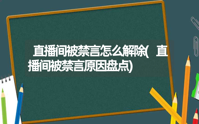 直播间被禁言怎么解除(直播间被禁言原因盘点) 直播间被禁言怎么解除(直播间被禁言原因盘点)