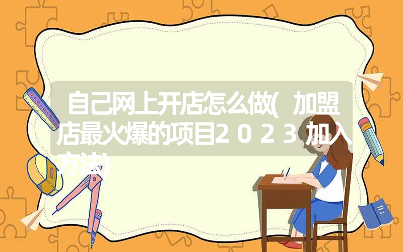 自己网上开店怎么做(加盟店最火爆的项目2023加入方法) 自己网上开店怎么做(加盟店最火爆的项目2023加入方法)